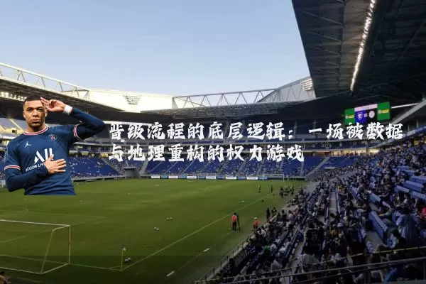 晋级流程的底层逻辑：一场被数据与地理重构的权力游戏
