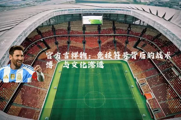 官方吉祥物：竞技符号背后的战术博弈与文化渗透