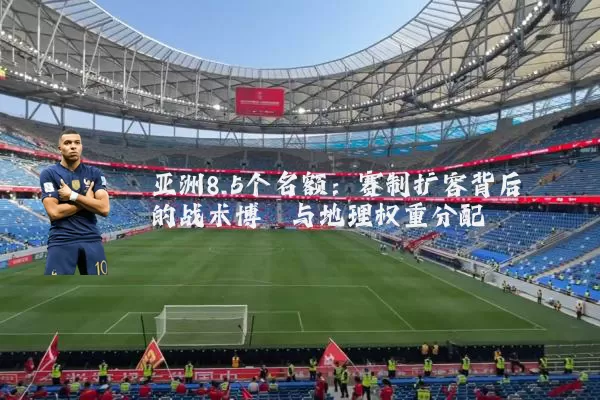 亚洲8.5个名额：赛制扩容背后的战术博弈与地理权重分配