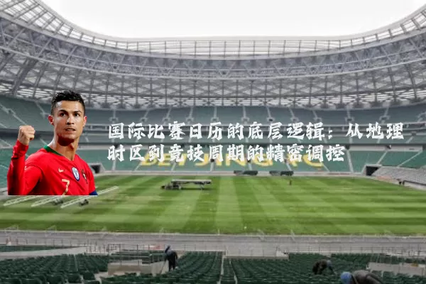 国际比赛日历的底层逻辑：从地理时区到竞技周期的精密调控