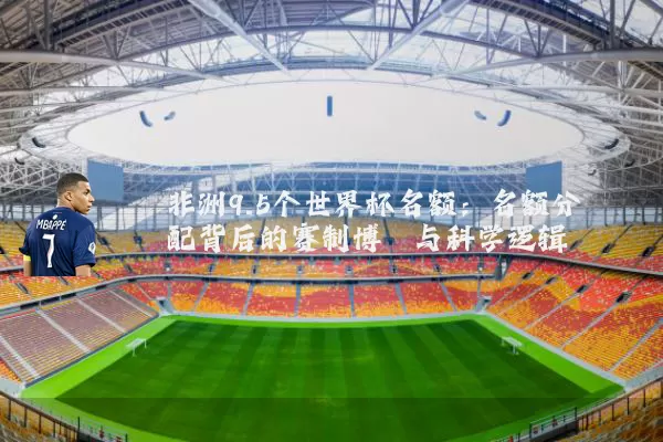 非洲9.5个世界杯名额:名额分配背后的赛制博弈与科学逻辑