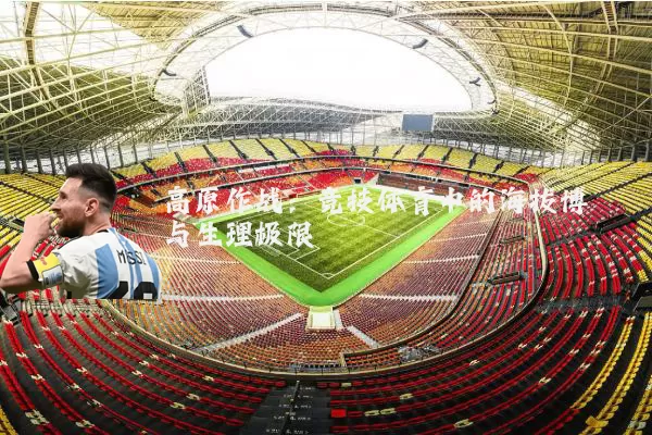 高原作战：竞技体育中的海拔博弈与生理极限