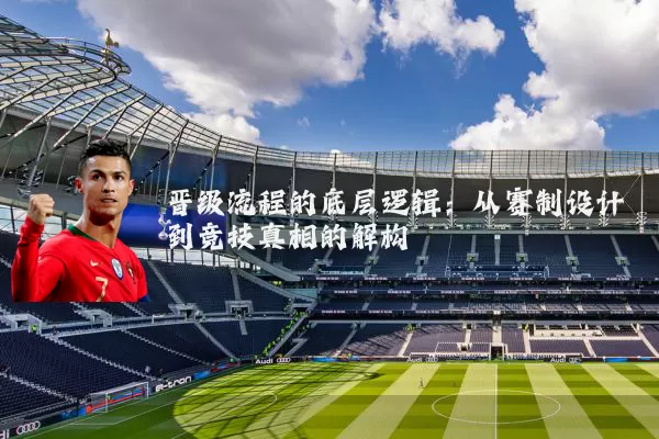晋级流程的底层逻辑：从赛制设计到竞技真相的解构