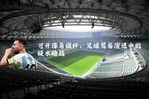 可升降角旗杆:足球装备演进中的技术暗战