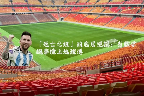 「死亡之组」的底层逻辑:当数学概率撞上地理博弈