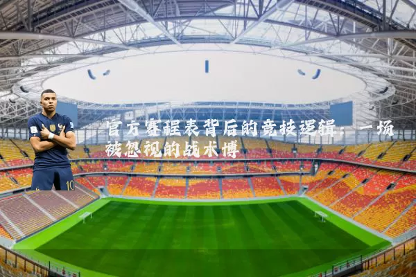 官方赛程表背后的竞技逻辑:一场被忽视的战术博弈