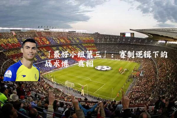「最好小组第三」：赛制逻辑下的战术博弈真相