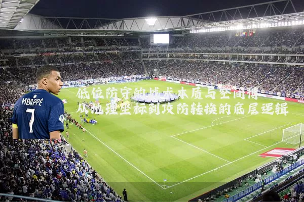 低位防守的战术本质与空间博弈:从地理坐标到攻防转换的底层逻辑