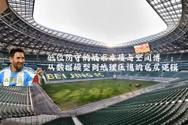 低位防守的战术本质与空间博弈：从数据模型到地理压迫的底层逻辑