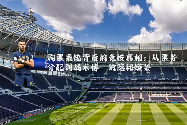购票系统背后的竞技真相：从票务分配到战术博弈的隐秘链条