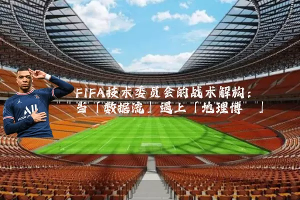 FIFA技术委员会的战术解构：当「数据流」遇上「地理博弈」