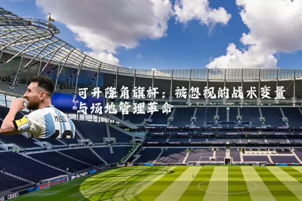 可升降角旗杆:被忽视的战术变量与场地管理革命