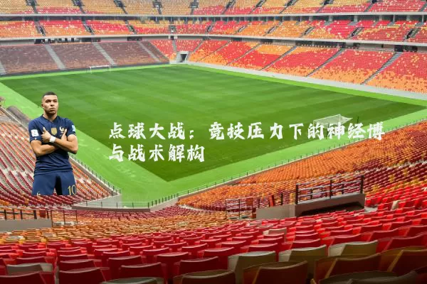 点球大战:竞技压力下的神经博弈与战术解构