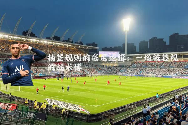 抽签规则的底层逻辑：一场被忽视的战术博弈